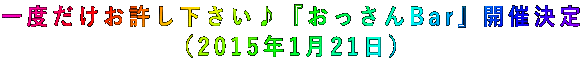 一度だけお許し下さい♪『おっさんBar』開催決定 (2015年1月21日)