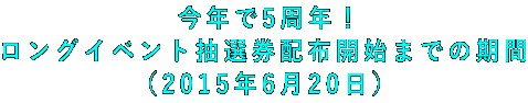 今年で5周年! ロングイベント抽選券配布開始までの期間 (2015年6月20日)