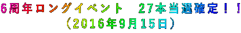6周年ロングイベント 27本当選確定!! (2016年9月15日)