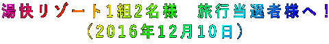 湯快リゾート1組2名様 旅行当選者様へ! (2016年12月10日)