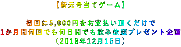 【新元号当てゲーム】  初回に5,000円をお支払い頂くだけで 1か月間何回でも何日間でも飲み放題プレゼント企画 (2018年12月15日)