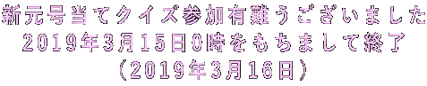 新元号当てクイズ参加有難うございました 2019年3月15日0時をもちまして終了 (2019年3月16日)