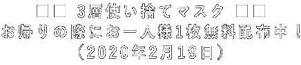 ■■ 3層使い捨てマスク ■■ お帰りの際にお一人様1枚無料配布中! (2020年2月19日)