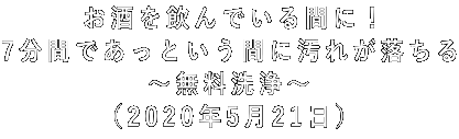 お酒を飲んでいる間に! 7分間であっという間に汚れが落ちる ~無料洗浄~ (2020年5月21日)