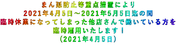 まん延防止等重点措置により 2021年4月5日~2021年5月5日迄の間 臨時休業になってしまった他店さんで働いている方を 臨時雇用いたします! (2021年4月5日)