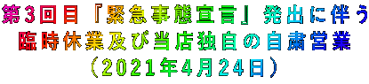 第3回目『緊急事態宣言』発出に伴う 臨時休業及び当店独自の自粛営業 (2021年4月24日)