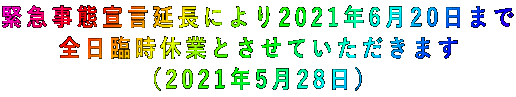 緊急事態宣言延長により2021年6月20日まで 全日臨時休業とさせていただきます (2021年5月28日)