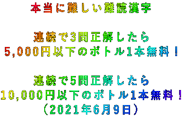 本当に難しい難読漢字  連続で3問正解したら 5,000円以下のボトル1本無料!  連続で5問正解したら 10,000円以下のボトル1本無料! (2021年6月9日)