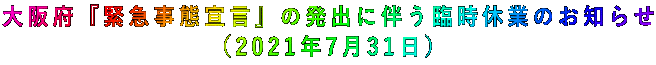 大阪府『緊急事態宣言』の発出に伴う臨時休業のお知らせ (2021年7月31日)