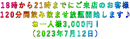 18時から21時までにご来店のお客様 120分間飲み飲ませ放題開始します♪ お一人様3,000円! (2023年7月12日)