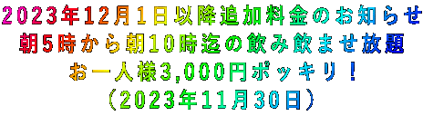 2023年12月1日以降追加料金のお知らせ 朝5時から朝10時迄の飲み飲ませ放題 お一人様3,000円ポッキリ! (2023年11月30日)