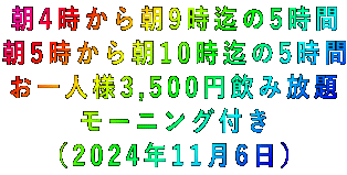 朝4時から朝9時迄の5時間 朝5時から朝10時迄の5時間 お一人様3,500円飲み放題 モーニング付き (2024年11月6日)