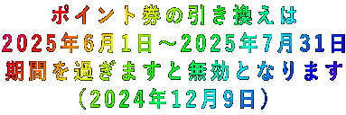 ポイント券の引き換えは 2025年6月1日~2025年7月31日 期間を過ぎますと無効となります (2024年12月9日)