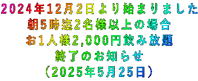 2024年12月2日より始まりました 朝5時迄2名様以上の場合 お1人様2,000円飲み放題 終了のお知らせ (2025年5月25日)